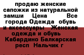 продаю женские сапожки из натуральной замши. › Цена ­ 800 - Все города Одежда, обувь и аксессуары » Женская одежда и обувь   . Кабардино-Балкарская респ.,Нальчик г.